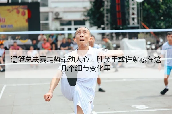 辽篮总决赛走势牵动人心，胜负手或许就藏在这几个细节变化里 - 新闻资讯相关报道缩略图