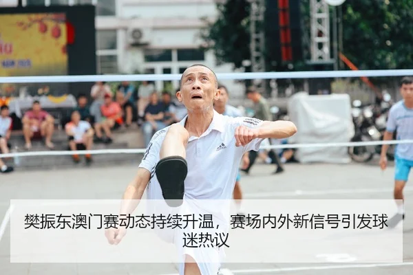 樊振东澳门赛动态持续升温，赛场内外新信号引发球迷热议 - 新闻资讯相关报道缩略图