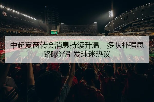 中超夏窗转会消息持续升温，多队补强思路曝光引发球迷热议 - 新闻资讯焦点报道封面图
